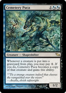 Cemetery Puca
 Whenever a creature dies, you may pay {1}. If you do, Cemetery Puca becomes a copy of that creature, except it has this ability.